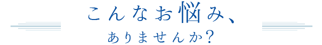 こんなお悩み、ありませんか?